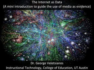 The Internet as Data
(A mini introduction to guide the use of media as evidence)
Dr. George Veletsianos
Instructional Technology, College of Education, UT Austin
 