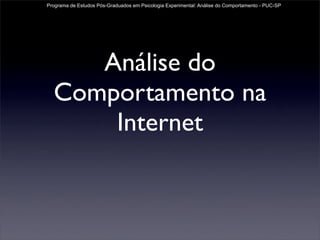 Programa de Estudos Pós-Graduados em Psicologia Experimental: Análise do Comportamento - PUC-SP




     Análise do
  Comportamento na
      Internet
 