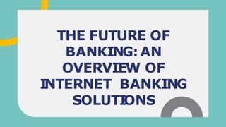 THE FUTURE OF
BANKING:AN
OVERVIEW OF
I
NTERNET BANKING
SOLUTI
ONS
 