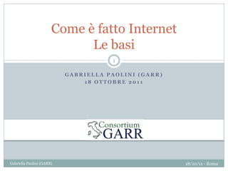 G A B R I E L L A P A O L I N I ( G A R R )
1 8 O T T O B R E 2 0 1 1
Come è fatto Internet
Le basi
18/10/11 - RomaGabriella Paolini (GARR)
1
 