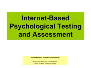 Internet-Based
Psychological Testing
  and Assessment


      Kornelia Szabo, Semmelweis University

        Source: Azy Barak and Tom Buchanan
         Clinical Issues in Online Counselling
 
