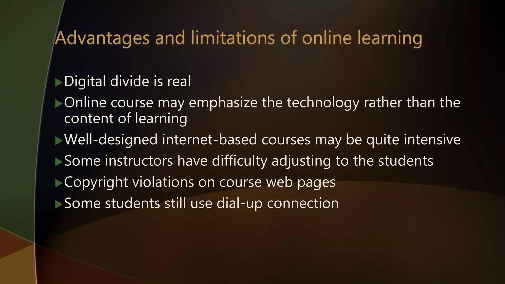 Digital divide is real
Online course may emphasize the technology rather than the
content of learning
Well-designed internet-based courses may be quite intensive
Some instructors have difficulty adjusting to the students
Copyright violations on course web pages
Some students still use dial-up connection
 