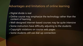 Digital divide is real
Online course may emphasize the technology rather than the
content of learning
Well-designed internet-based courses may be quite intensive
Some instructors have difficulty adjusting to the students
Copyright violations on course web pages
Some students still use dial-up connection
 