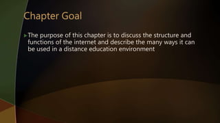 The purpose of this chapter is to discuss the structure and
functions of the internet and describe the many ways it can
be used in a distance education environment
 