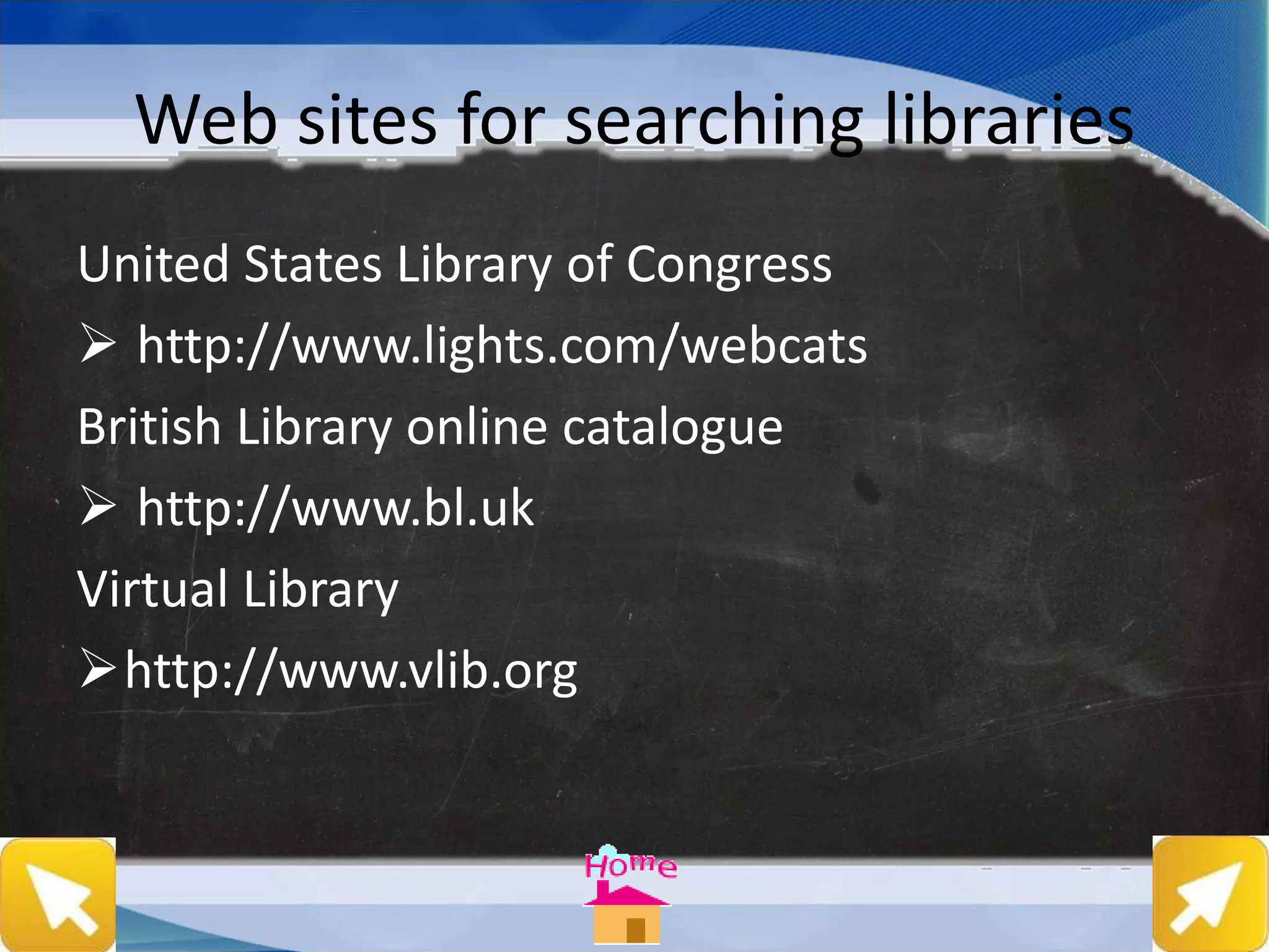 Web sites for searching libraries
United States Library of Congress
 http://www.lights.com/webcats
British Library online catalogue
 http://www.bl.uk
Virtual Library
http://www.vlib.org
 