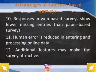Advantages of Internet-based
surveys
10. Responses in web-based surveys show
fewer missing entries than paper-based
surveys.
11. Human error is reduced in entering and
processing online data.
12. Additional features may make the
survey attractive.
 