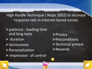 High Hurdle Technique ( Reips 2002) to increase
response rate in Internet-based survey
patience : loading time
and long texts
 duration
Seriousness
Personalization
 impression of control
Privacy
Preconditions
Technical pretest
Rewards
 