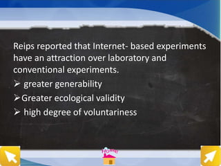 Reips reported that Internet- based experiments
have an attraction over laboratory and
conventional experiments.
 greater generability
Greater ecological validity
 high degree of voluntariness
 