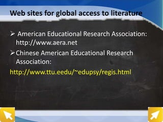 Web sites for global access to literature
 American Educational Research Association:
http://www.aera.net
Chinese American Educational Research
Association:
http://www.ttu.eedu/~edupsy/regis.html
 