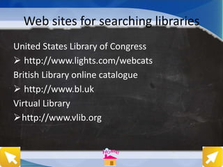 Web sites for searching libraries
United States Library of Congress
 http://www.lights.com/webcats
British Library online catalogue
 http://www.bl.uk
Virtual Library
http://www.vlib.org
 