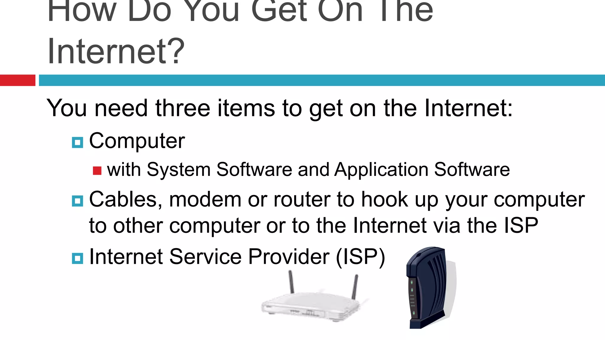 How Do You Get On The
Internet?
You need three items to get on the Internet:
   Computer
     with   System Software and Application Software
   Cables,  modem or router to hook up your computer
    to other computer or to the Internet via the ISP
   Internet Service Provider (ISP)
 