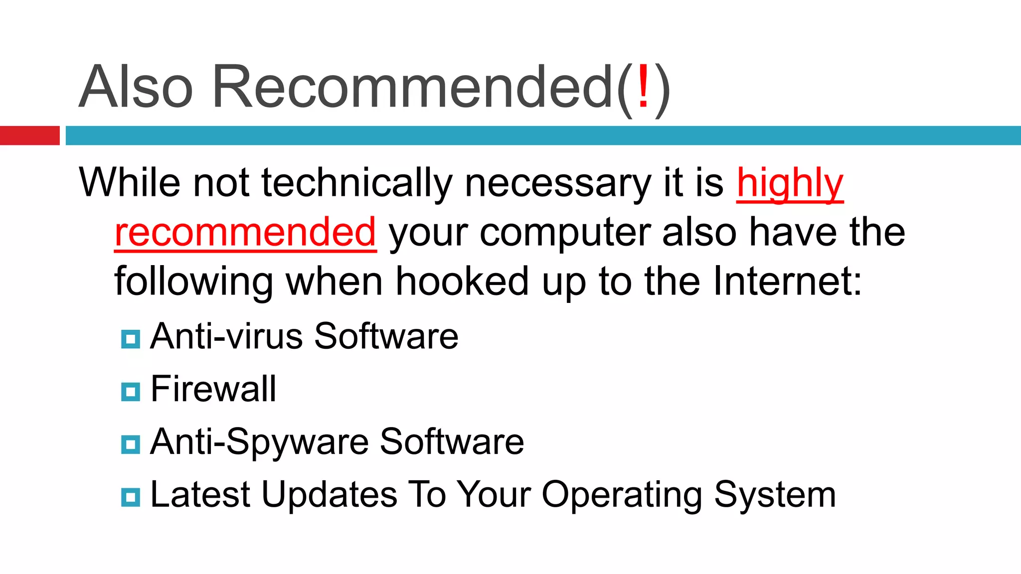 Also Recommended(!)
While not technically necessary it is highly
 recommended your computer also have the
 following when hooked up to the Internet:
   Anti-virus   Software
   Firewall

   Anti-Spyware Software
   Latest Updates To Your Operating System
 