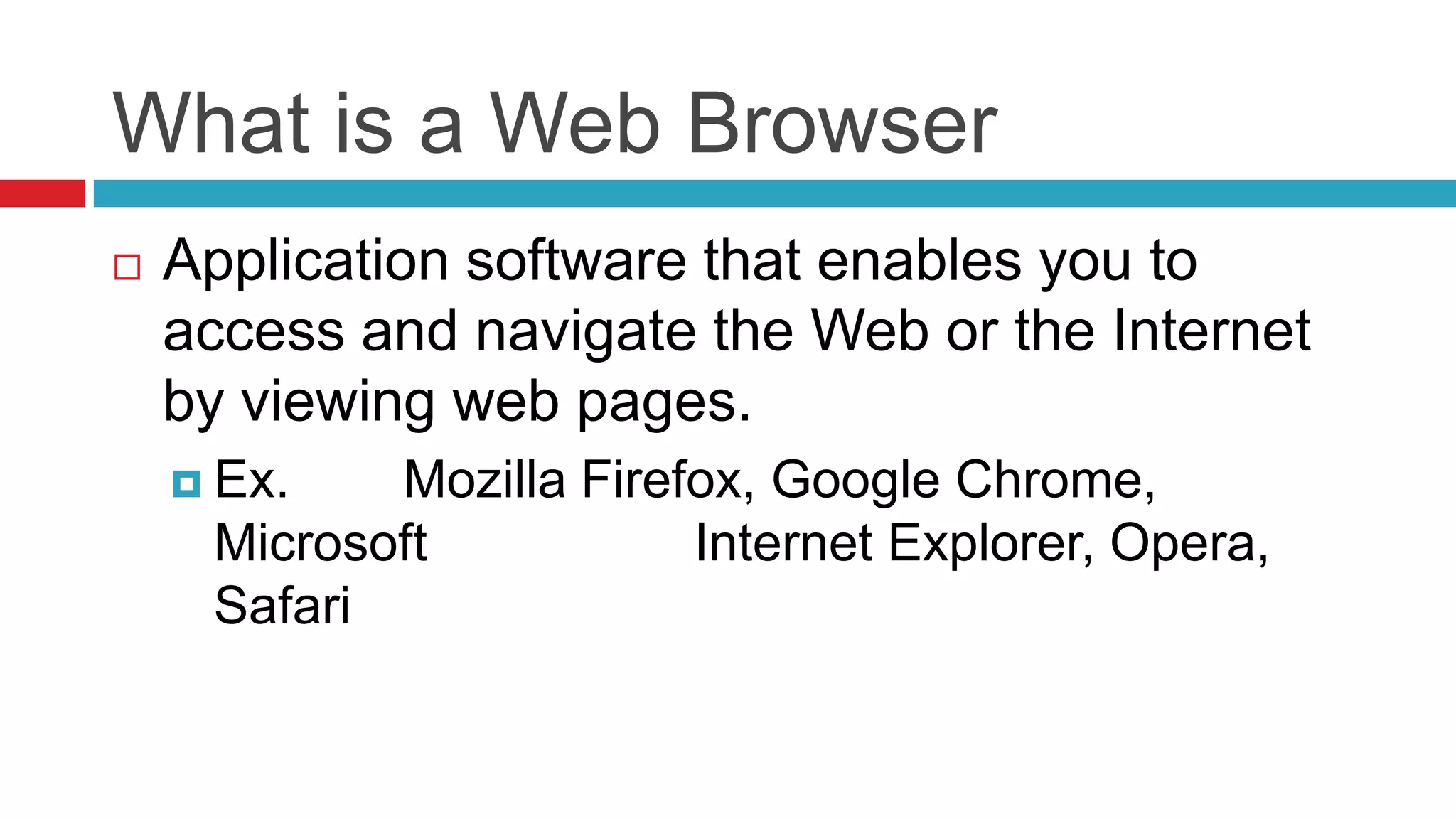 What is a Web Browser
   Application software that enables you to
    access and navigate the Web or the Internet
    by viewing web pages.
     Ex.   Mozilla Firefox, Google Chrome,
     Microsoft           Internet Explorer, Opera,
     Safari
 