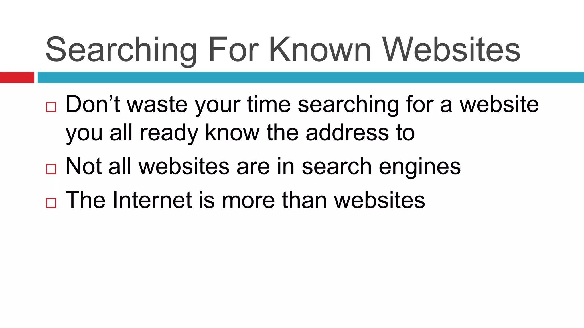 Searching For Known Websites
   Don’t waste your time searching for a website
    you all ready know the address to
   Not all websites are in search engines
   The Internet is more than websites
 