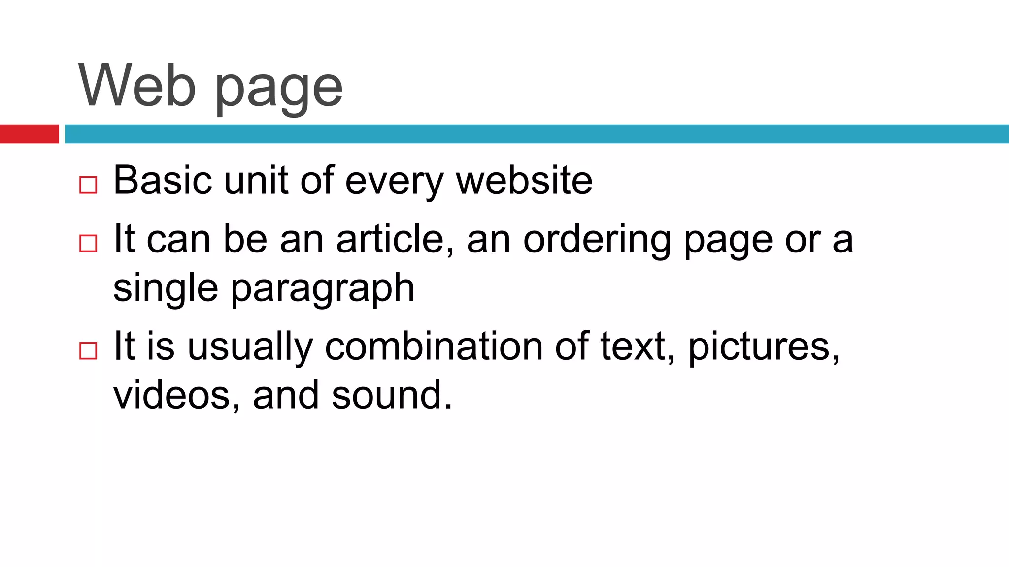 Web page
   Basic unit of every website
   It can be an article, an ordering page or a
    single paragraph
   It is usually combination of text, pictures,
    videos, and sound.
 