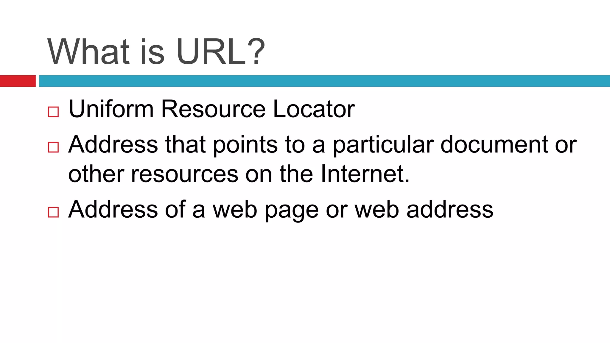 What is URL?
   Uniform Resource Locator
   Address that points to a particular document or
    other resources on the Internet.
   Address of a web page or web address
 