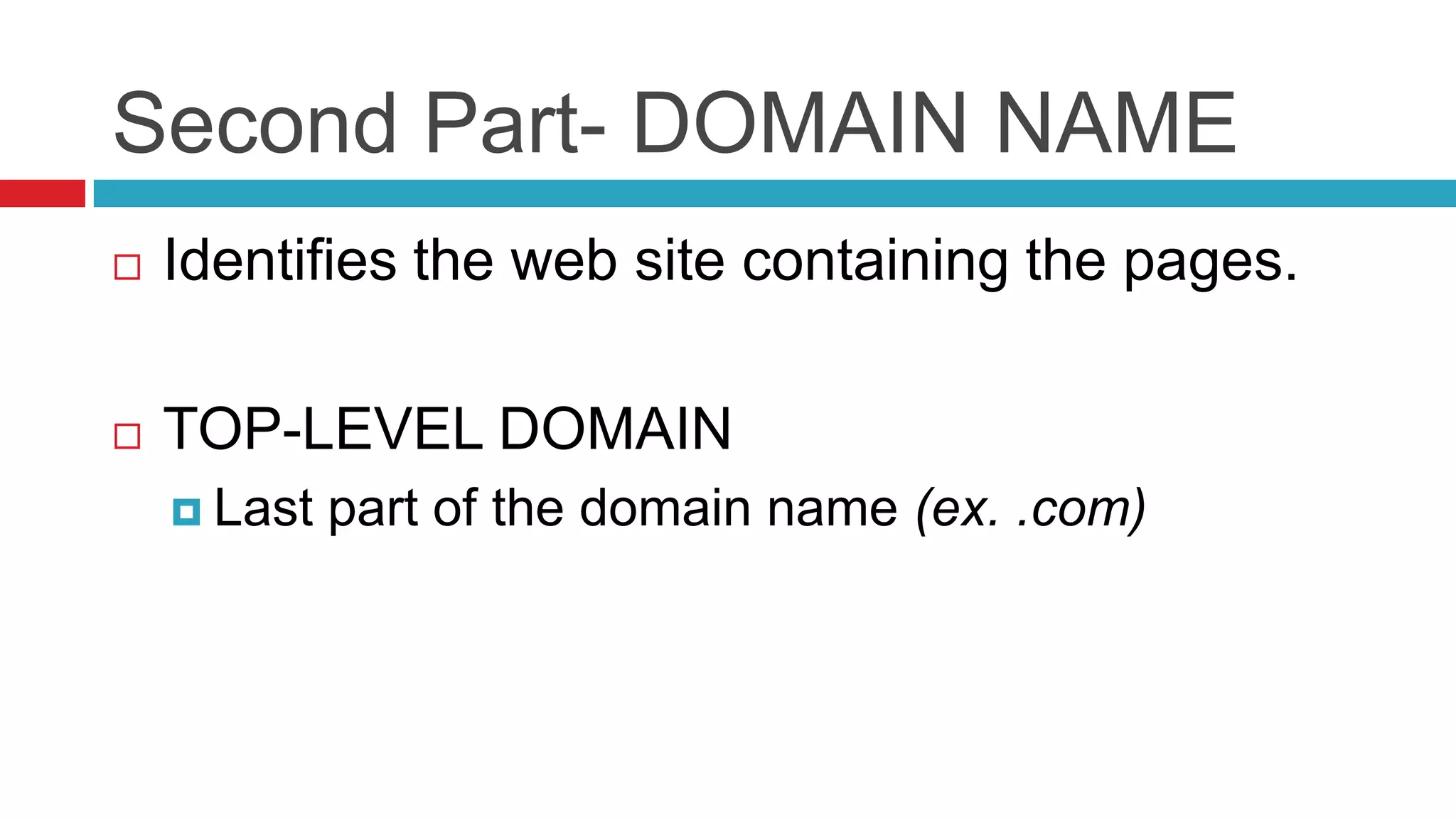 Second Part- DOMAIN NAME
   Identifies the web site containing the pages.

   TOP-LEVEL DOMAIN
     Last   part of the domain name (ex. .com)
 
