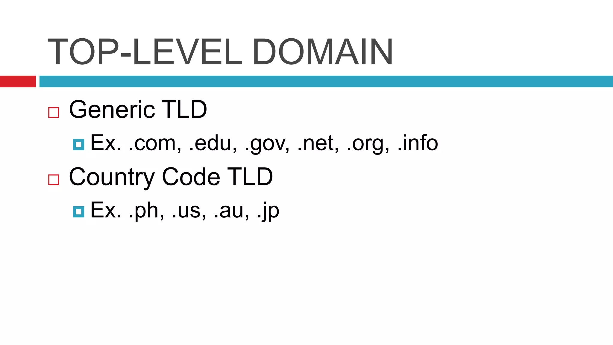 TOP-LEVEL DOMAIN
   Generic TLD
     Ex.   .com, .edu, .gov, .net, .org, .info
   Country Code TLD
     Ex.   .ph, .us, .au, .jp
 