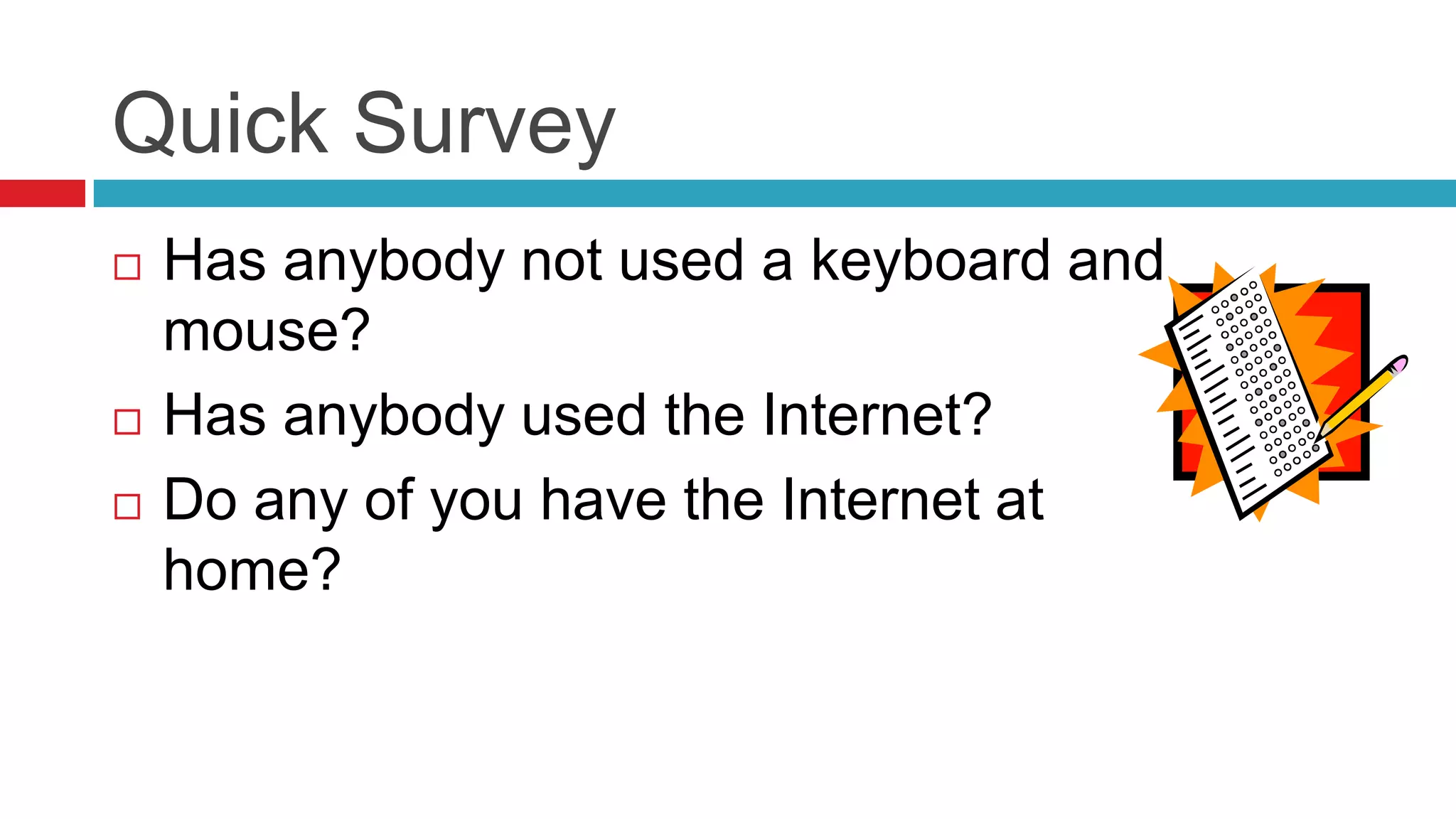 Quick Survey
   Has anybody not used a keyboard and
    mouse?
   Has anybody used the Internet?
   Do any of you have the Internet at
    home?
 
