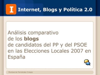 Internet, Blogs y Política 2.0 Análisis comparativo de los  blogs   de candidatos del PP y del PSOE  en las Elecciones Locales 2007 en España I Montserrat Fernández Crespo 