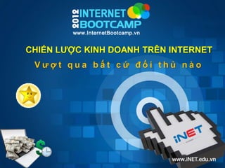 CHIẾN LƯỢC KINH DOANH TRÊN INTERNET
          Vượt qua bất cứ đối thủ nào




Internet Bootcamp 2012   www.iNET.edu.vn
 