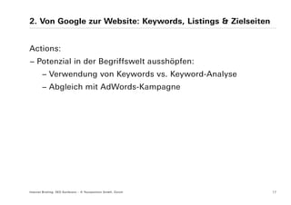 2. Von Google zur Website: Keywords, Listings & Zielseiten


Actions:
− Potenzial in der Begriffswelt ausshöpfen:
        − Verwendung von Keywords vs. Keyword-Analyse
        − Abgleich mit AdWords-Kampagne




Internet Briefing: SEO Konferenz – © Yourposition GmbH, Zürich   17
 