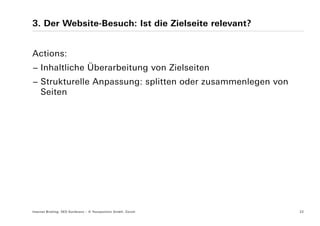 3. Der Website-Besuch: Ist die Zielseite relevant?


Actions:
− Inhaltliche Überarbeitung von Zielseiten
− Strukturelle Anpassung: splitten oder zusammenlegen von
  Seiten




Internet Briefing: SEO Konferenz – © Yourposition GmbH, Zürich   22
 