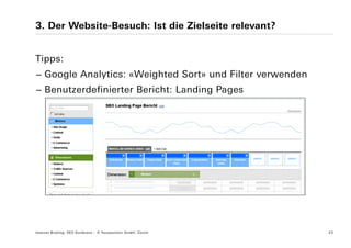 3. Der Website-Besuch: Ist die Zielseite relevant?


Tipps:
− Google Analytics: «Weighted Sort» und Filter verwenden
− Benutzerdefinierter Bericht: Landing Pages




Internet Briefing: SEO Konferenz – © Yourposition GmbH, Zürich   23
 