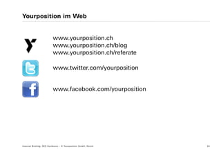 Yourposition im Web


                          www.yourposition.ch
                          www.yourposition.ch/blog
                          www.yourposition.ch/referate

                          www.twitter.com/yourposition


                          www.facebook.com/yourposition




Internet Briefing: SEO Konferenz – © Yourposition GmbH, Zürich   34
 