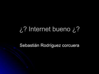¿? Internet bueno ¿? Sebastián Rodríguez corcuera 