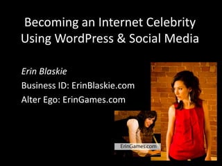 Becoming an Internet Celebrity
Using WordPress & Social Media

Erin Blaskie
Business ID: ErinBlaskie.com
Alter Ego: ErinGames.com
 