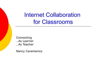 Internet Collaboration  for Classrooms Connecting  … As Learner … As Teacher Nancy Caramanico 