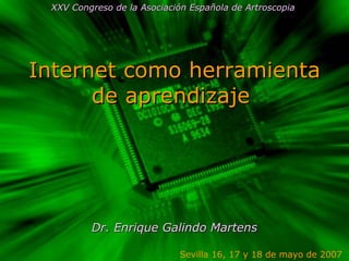 Internet como herramienta de aprendizaje  Dr. Enrique Galindo Martens Sevilla 16, 17 y 18 de mayo de 2007  XXV Congreso de la Asociación Española de Artroscopia   