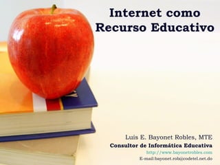 Internet como Recurso Educativo Luis E. Bayonet Robles, MTE Consultor de Informática Educativa http:// www.bayonetrobles.com E-mail:bayonet.rob@codetel.net.do 
