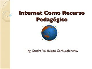 Internet Como Recurso Pedagógico Ing. Sandra Valdiviezo Carhuachinchay 
