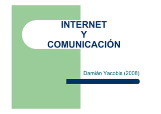 INTERNET
      Y
COMUNICACIÓN

     Damián Yacobis (2008)
 