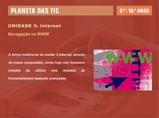UNIDADE 3: Internet Navegação na WWW A forma tradicional de aceder à Internet, através do nosso computador, conta hoje com  browsers  simples de utilizar mas dotados de funcionalidades bastante avançadas. 