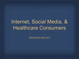 Internet, Social Media, &
Healthcare Consumers
Stephanie Barrera
 