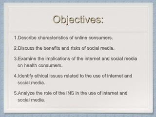 Objectives:
1.Describe characteristics of online consumers.
2.Discuss the benefits and risks of social media.
3.Examine th...
