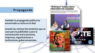 Propaganda
También la propaganda política ha
encontrado su nicho en la Red.
Usando las mismas herramientas que se
usan para la publicidad y para la
comunicación entre personas,
empresas, organizaciones e
instituciones gubernamentales.
 