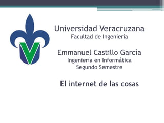 Universidad Veracruzana
Facultad de Ingeniería
Emmanuel Castillo García
Ingeniería en Informática
Segundo Semestre
El internet de las cosas
 