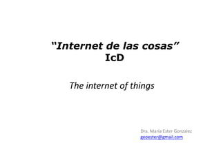 “Internet de las cosas” 
IcD 
The internet of things 
Dra. María Ester Gonzalez 
geoester@gmail.com 
 