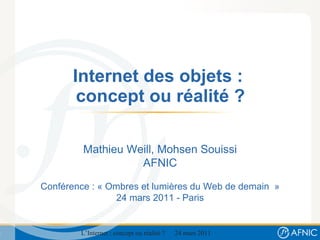 Internet des objets :  concept ou réalité ? Mathieu Weill, Mohsen Souissi AFNIC Conférence : « Ombres et lumières du Web de demain  » 24 mars 2011 - Paris 