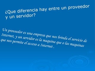 ¿Que diferencia hay entre un proveedor y un servidor? Un proveedor es una empresa que nos brinda el servicio de Internet, y un servidor es la maquina que o las maquinas que nos permite el acceso a Internet . 
