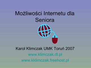 Możliwości Internetu dla Seniora Karol Klimczak UMK Toruń 2007 www.klimczak.dl.pl www.kklimczak.freehost.pl 