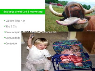 J á tem filme 4.0 São 3 C’s  Colaboração Comunidade Conteúdo Esque ça a web 2.0 é marketing! 