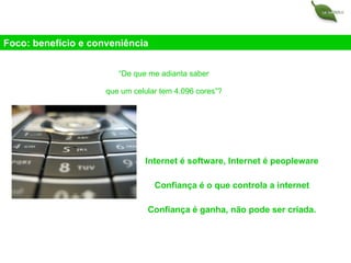 “ De que me adianta saber que um celular tem 4.096 cores”? Software: o burocrata do   Internet é software, Internet é peopleware  Confiança é o que controla a internet  Confiança é ganha, não pode ser criada. Foco: benefício e conveniência 