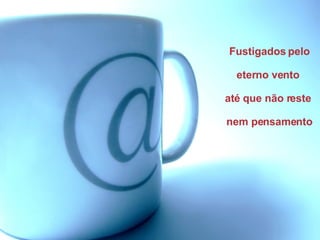 Fustigados pelo eterno vento  at é que não reste  nem pensamento 