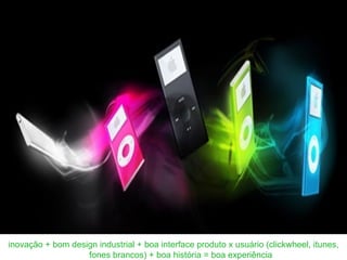 inovação + bom design industrial + boa interface produto x usuário (clickwheel, itunes, fones brancos) + boa história = boa experiência 