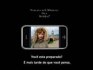 Você esta preparado? É mais tarde do que você pensa. “ Vem ai a web Whatever  Ou a Webflex!” 